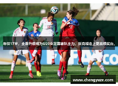 年仅17岁，全面升级成为U20女足国家队主力，张克璨走上更高领奖台。